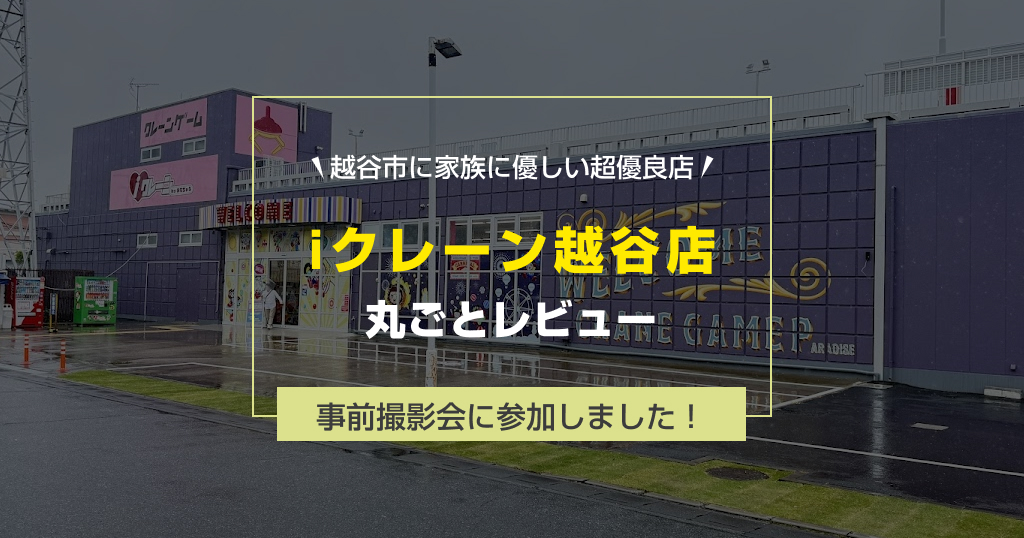 【ついにOPEN！】iクレーン越谷店レビュー！オープン前の事前撮影会に潜入してきた！