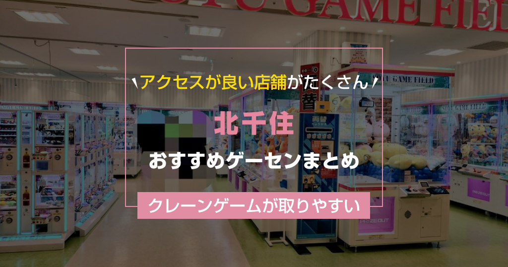 【2026年最新版】北千住の取りやすいおすすめゲーセン【ゲームセンター調査結果】
